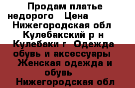 Продам платье недорого › Цена ­ 6 000 - Нижегородская обл., Кулебакский р-н, Кулебаки г. Одежда, обувь и аксессуары » Женская одежда и обувь   . Нижегородская обл.